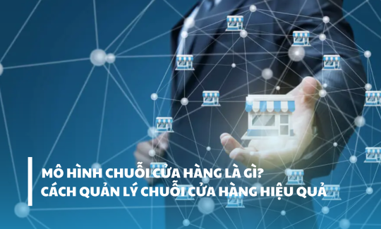 Mô hình quản lý chuỗi cửa hàng là gì? Cách quản lý chuỗi cửa hàng hiệu quả